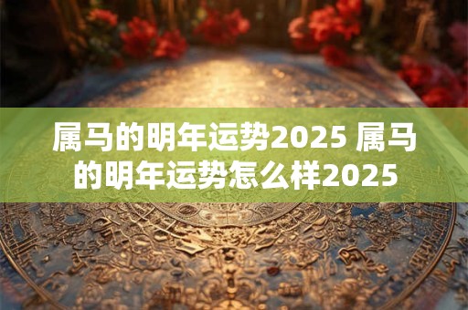 属马的明年运势2025 属马的明年运势怎么样2025