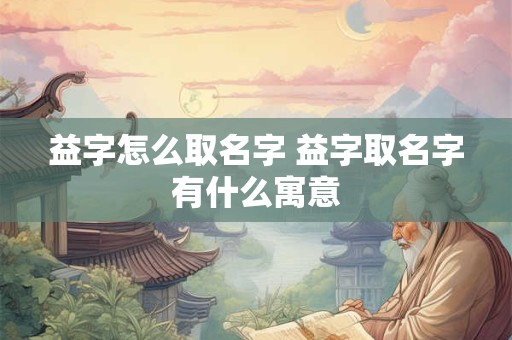 益字怎么取名字 益字取名字有什么寓意