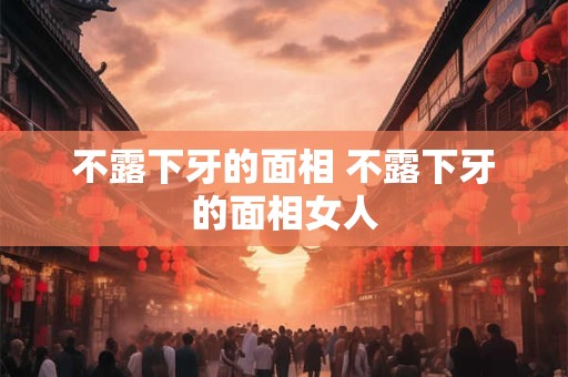 不露下牙的面相 不露下牙的面相女人