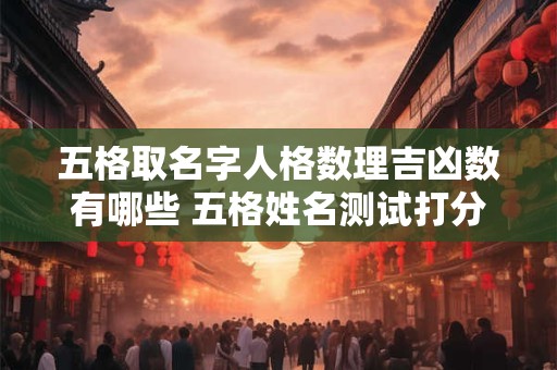 五格取名字人格数理吉凶数有哪些 五格姓名测试打分及分析