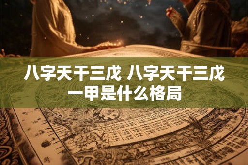 详细阅读:八字天干三戊 八字天干三戊一甲是什么格局 八字天干三戊 八字天干三戊一甲是什么格局