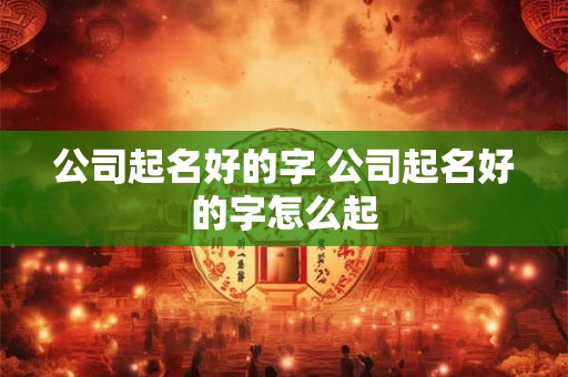 公司起名好的字 公司起名好的字怎么起