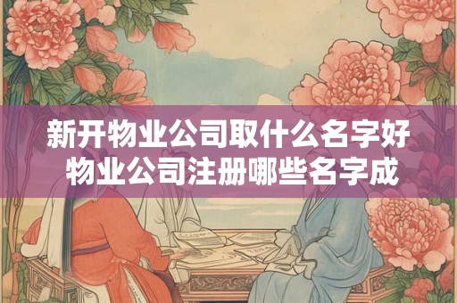 新开物业公司取什么名字好 物业公司注册哪些名字成功率高