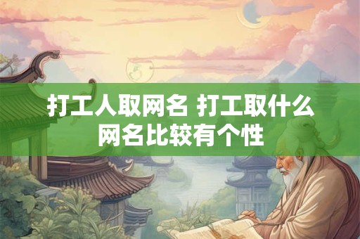 打工人取网名 打工取什么网名比较有个性