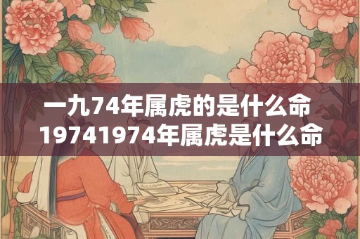 一九74年属虎的是什么命 19741974年属虎是什么命