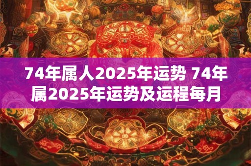 74年属人2025年运势 74年属2025年运势及运程每月运程