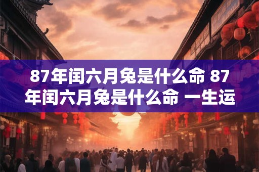 87年闰六月兔是什么命 87年闰六月兔是什么命 一生运势怎么样