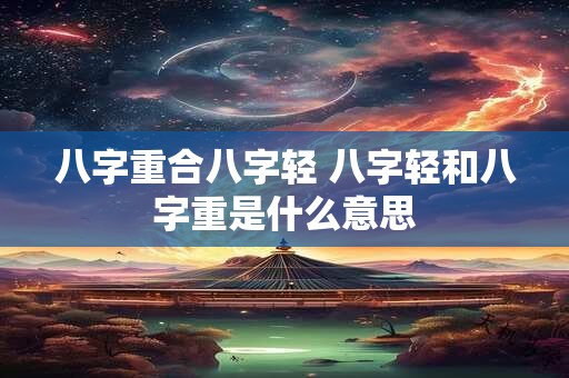 八字重合八字轻 八字轻和八字重是什么意思