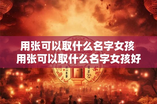 用张可以取什么名字女孩 用张可以取什么名字女孩好听