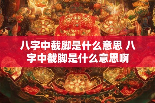 八字中截脚是什么意思 八字中截脚是什么意思啊