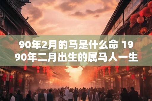 90年2月的马是什么命 1990年二月出生的属马人一生命运