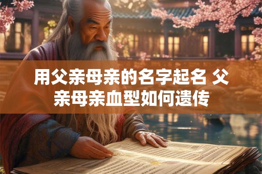 用父亲母亲的名字起名 父亲母亲血型如何遗传