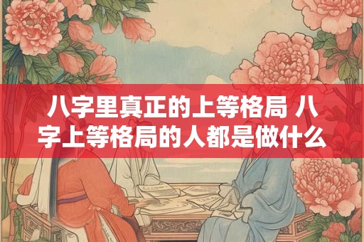 八字里真正的上等格局 八字上等格局的人都是做什么的