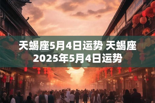 天蝎座5月4日运势 天蝎座2025年5月4日运势