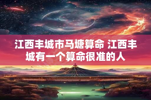 江西丰城市马塘算命 江西丰城有一个算命很准的人