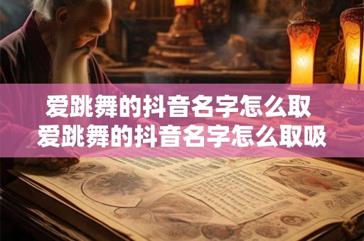 爱跳舞的抖音名字怎么取 爱跳舞的抖音名字怎么取吸引人呢