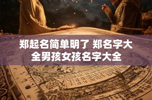 郑起名简单明了 郑名字大全男孩女孩名字大全