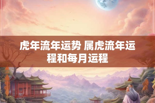 虎年流年运势 属虎流年运程和每月运程
