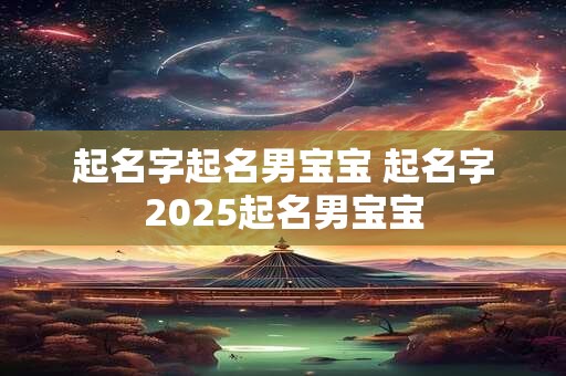 起名字起名男宝宝 起名字2025起名男宝宝