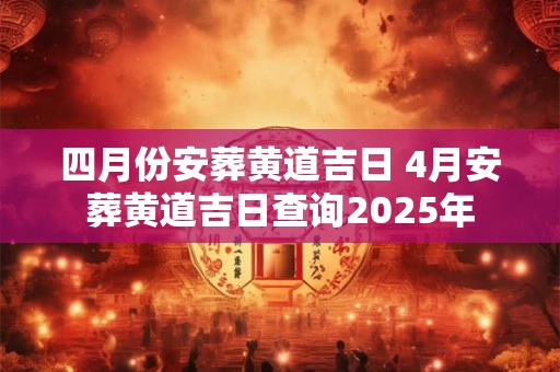 四月份安葬黄道吉日 4月安葬黄道吉日查询2025年