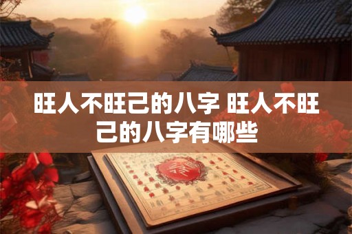 旺人不旺己的八字 旺人不旺己的八字有哪些