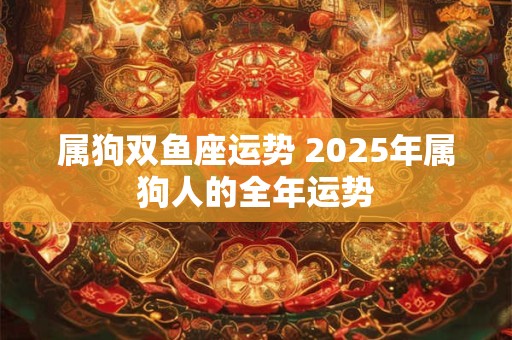 属狗双鱼座运势 2025年属狗人的全年运势