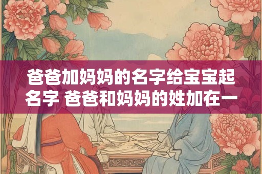 爸爸加妈妈的名字给宝宝起名字 爸爸和妈妈的姓加在一起给孩子起名好不好