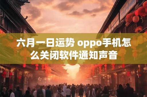 六月一日运势 oppo手机怎么关闭软件通知声音