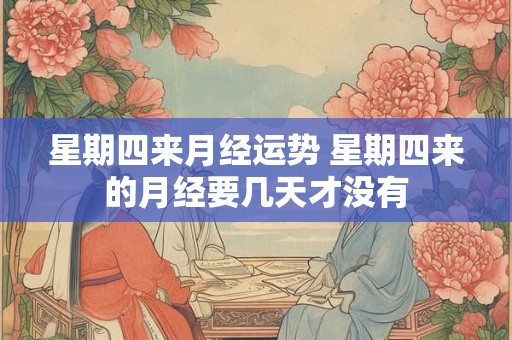 星期四来月经运势 星期四来的月经要几天才没有