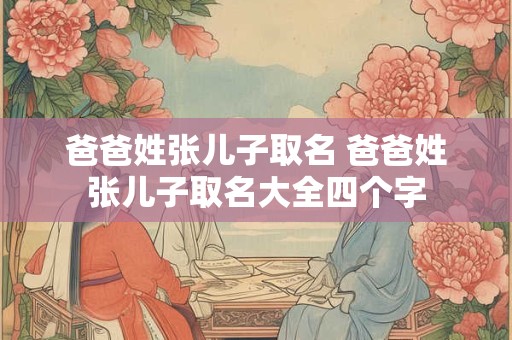 爸爸姓张儿子取名 爸爸姓张儿子取名大全四个字