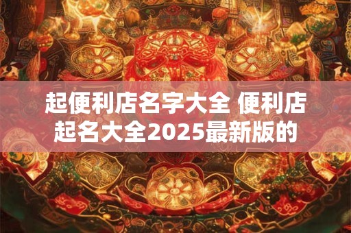 起便利店名字大全 便利店起名大全2025最新版的