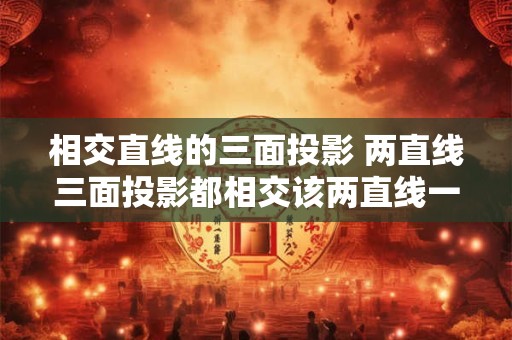 相交直线的三面投影 两直线三面投影都相交该两直线一定相交