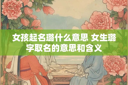 女孩起名璐什么意思 女生璐字取名的意思和含义