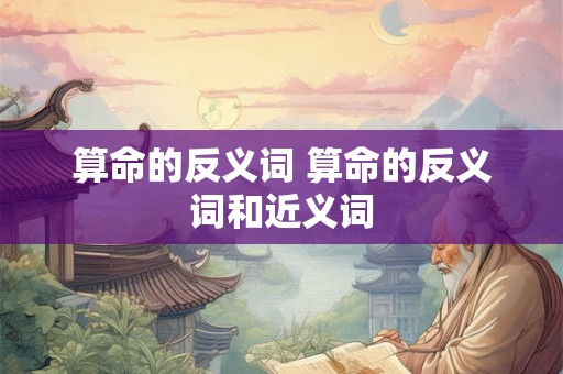 算命的反义词 算命的反义词和近义词