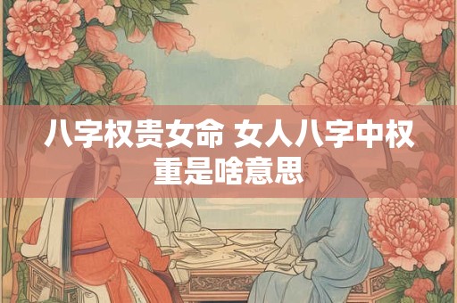 八字权贵女命 女人八字中权重是啥意思