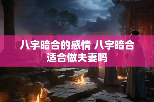 八字暗合的感情 八字暗合适合做夫妻吗