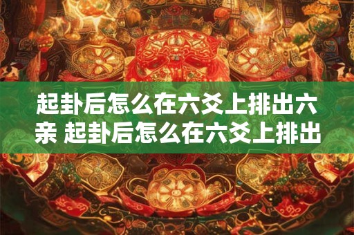 起卦后怎么在六爻上排出六亲 起卦后怎么在六爻上排出六亲卦