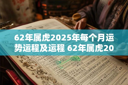 62年属虎2025年每个月运势运程及运程 62年属虎2025年每个月运势运程及运程如何