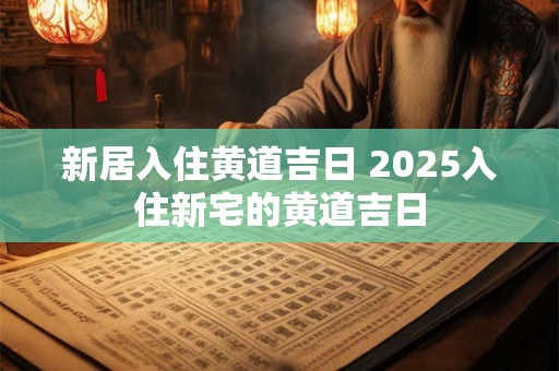 新居入住黄道吉日 2025入住新宅的黄道吉日