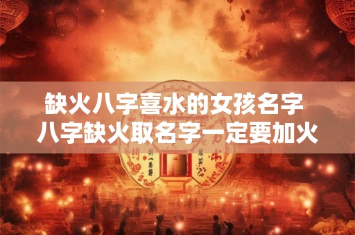 缺火八字喜水的女孩名字 八字缺火取名字一定要加火字吗