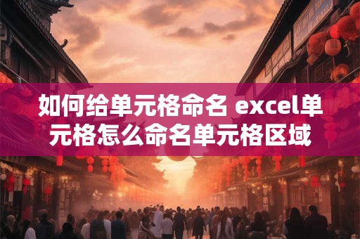 如何给单元格命名 excel单元格怎么命名单元格区域