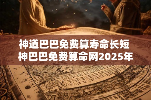 神道巴巴免费算寿命长短 神巴巴免费算命网2025年运势
