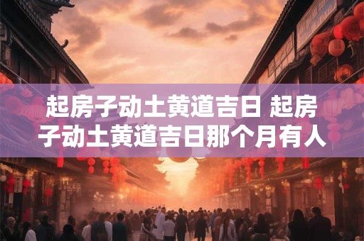 起房子动土黄道吉日 起房子动土黄道吉日那个月有人生日可以吗