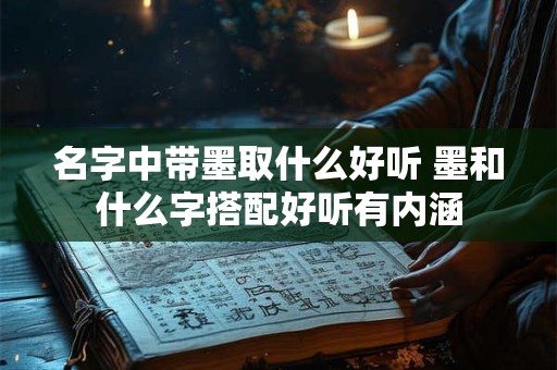 名字中带墨取什么好听 墨和什么字搭配好听有内涵