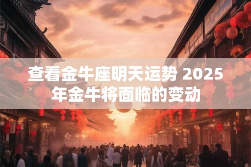 查看金牛座明天运势 2025年金牛将面临的变动
