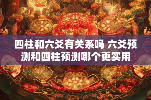 四柱和六爻有关系吗 六爻预测和四柱预测哪个更实用