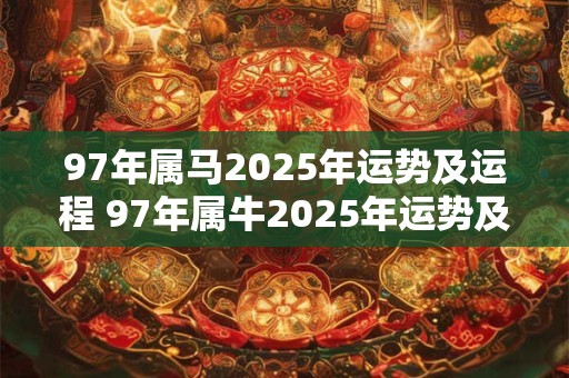 97年属马2025年运势及运程 97年属牛2025年运势及运程每月运程