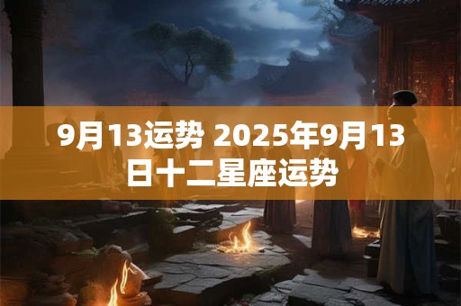 9月13运势 2025年9月13日十二星座运势
