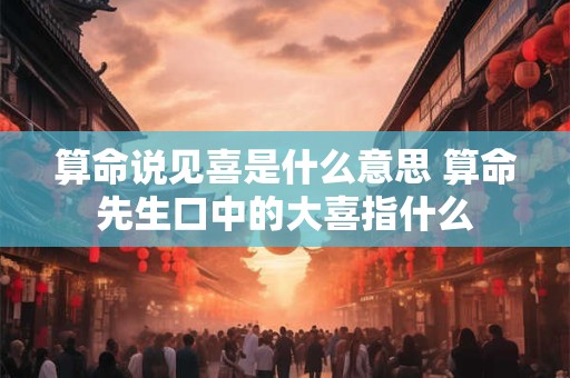 算命说见喜是什么意思 算命先生口中的大喜指什么