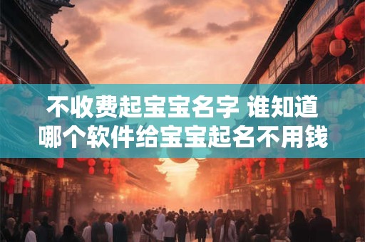 不收费起宝宝名字 谁知道哪个软件给宝宝起名不用钱